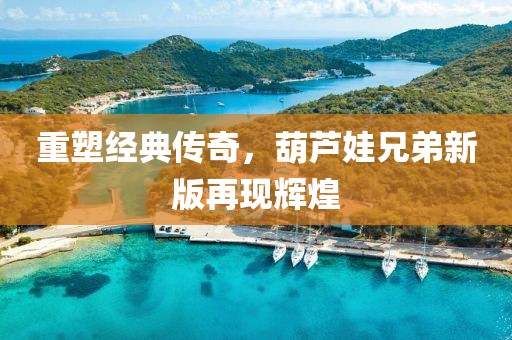 重塑经典传奇，葫芦娃兄弟新版再现辉煌