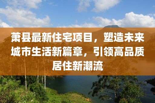 萧县最新住宅项目，塑造未来城市生活新篇章，引领高品质居住新潮流
