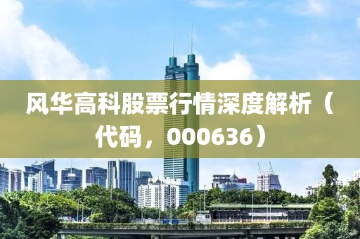 风华高科股票行情深度解析（代码，000636）