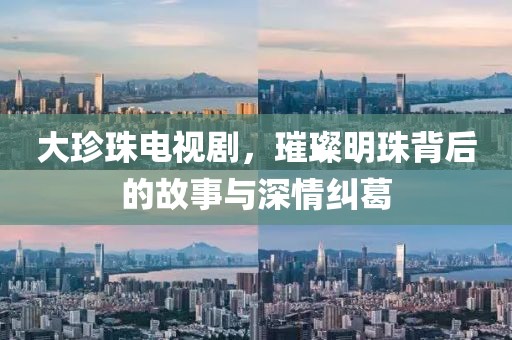 大珍珠电视剧，璀璨明珠背后的故事与深情纠葛