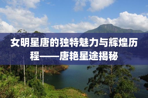 女明星唐的独特魅力与辉煌历程——唐艳星途揭秘
