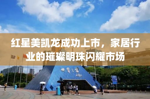 红星美凯龙成功上市，家居行业的璀璨明珠闪耀市场