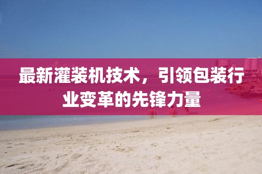 最新灌装机技术，引领包装行业变革的先锋力量