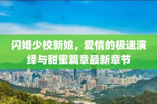 闪婚少校新娘，爱情的极速演绎与甜蜜篇章最新章节