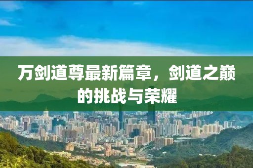 万剑道尊最新篇章，剑道之巅的挑战与荣耀