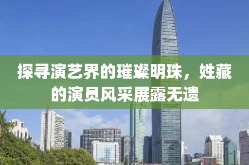 探寻演艺界的璀璨明珠，姓藏的演员风采展露无遗