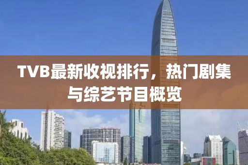 TVB最新收视排行，热门剧集与综艺节目概览