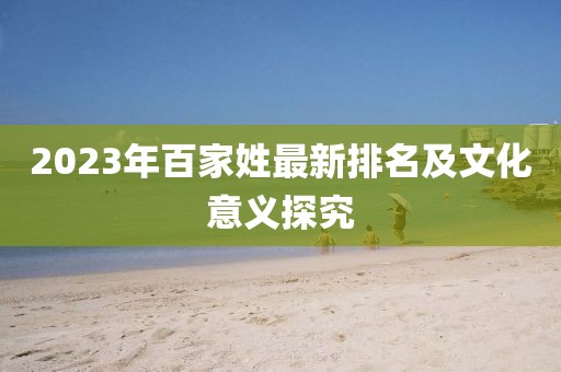 2023年百家姓最新排名及文化意义探究