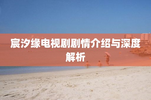宸汐缘电视剧剧情介绍与深度解析