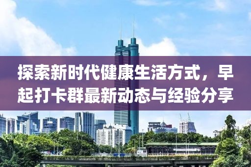 探索新时代健康生活方式，早起打卡群最新动态与经验分享