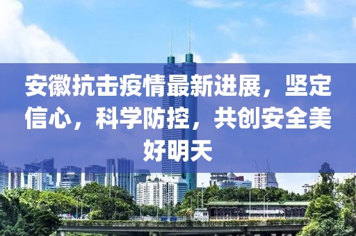 安徽抗击疫情最新进展，坚定信心，科学防控，共创安全美好明天