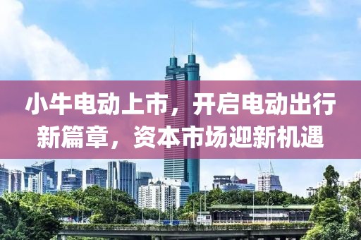 小牛电动上市，开启电动出行新篇章，资本市场迎新机遇