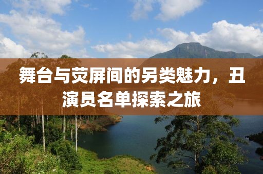 舞台与荧屏间的另类魅力，丑演员名单探索之旅