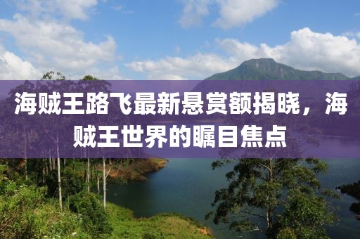 海贼王路飞最新悬赏额揭晓，海贼王世界的瞩目焦点