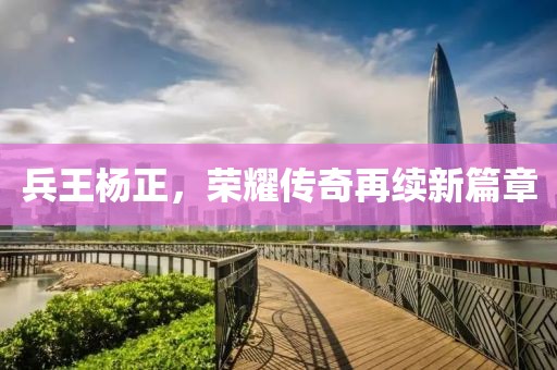 兵王杨正，荣耀传奇再续新篇章