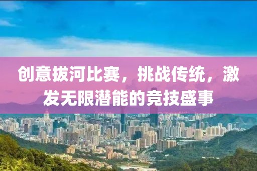 创意拔河比赛，挑战传统，激发无限潜能的竞技盛事