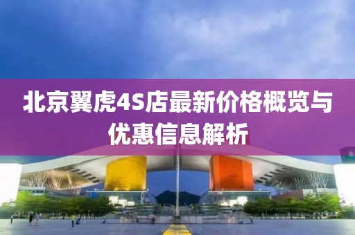 北京翼虎4S店最新价格概览与优惠信息解析