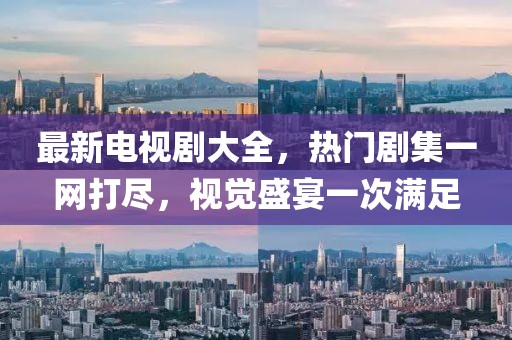 最新电视剧大全，热门剧集一网打尽，视觉盛宴一次满足