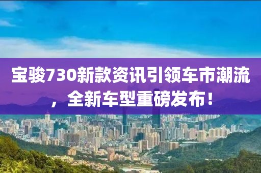 宝骏730新款资讯引领车市潮流，全新车型重磅发布！