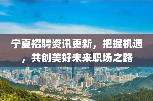 宁夏招聘资讯更新，把握机遇，共创美好未来职场之路