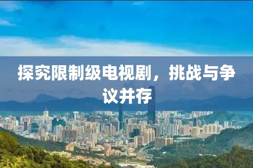 探究限制级电视剧，挑战与争议并存