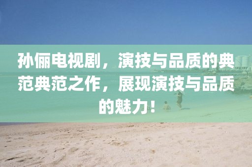 孙俪电视剧，演技与品质的典范典范之作，展现演技与品质的魅力！