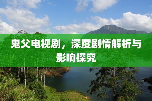 鬼父电视剧，深度剧情解析与影响探究
