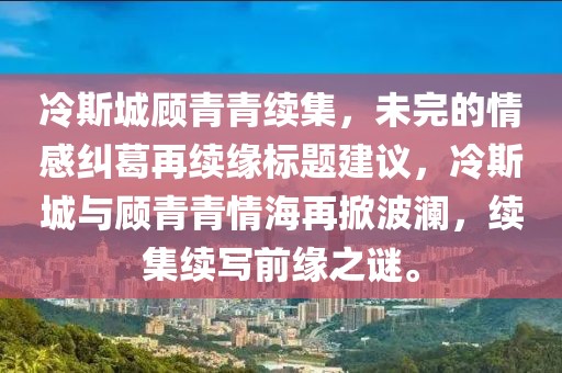 冷斯城顾青青续集，未完的情感纠葛再续缘标题建议，冷斯城与顾青青情海再掀波澜，续集续写前缘之谜。