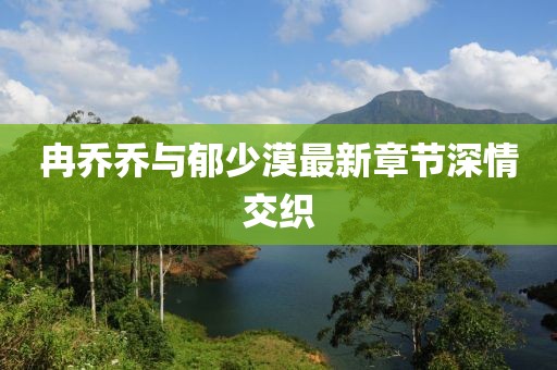 冉乔乔与郁少漠最新章节深情交织