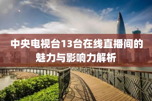 中央电视台13台在线直播间的魅力与影响力解析
