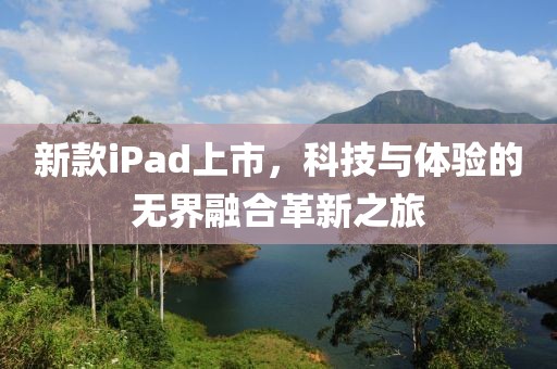 新款iPad上市，科技与体验的无界融合革新之旅