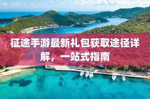 征途手游最新礼包获取途径详解，一站式指南