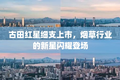 古田红星细支上市，烟草行业的新星闪耀登场