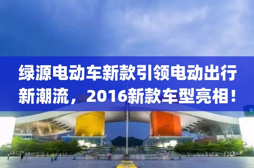 绿源电动车新款引领电动出行新潮流，2016新款车型亮相！