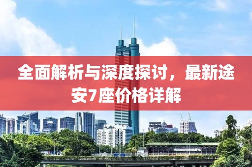 全面解析与深度探讨，最新途安7座价格详解