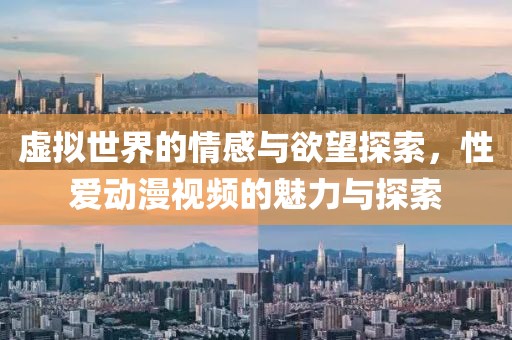 虚拟世界的情感与欲望探索，性爱动漫视频的魅力与探索