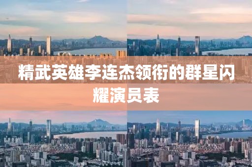 精武英雄李连杰领衔的群星闪耀演员表