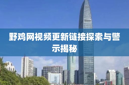 野鸡网视频更新链接探索与警示揭秘