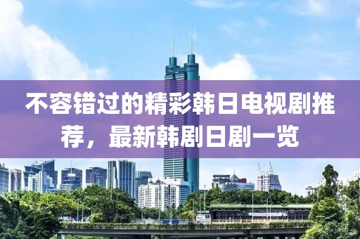 不容错过的精彩韩日电视剧推荐，最新韩剧日剧一览
