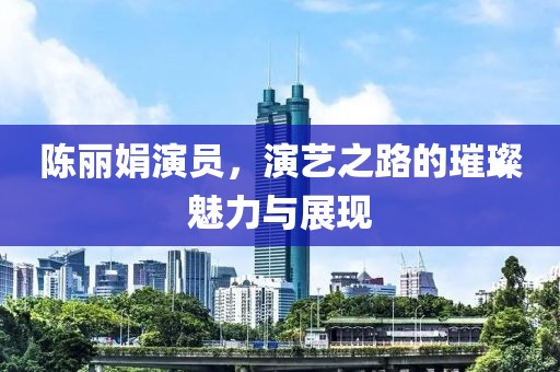 陈丽娟演员，演艺之路的璀璨魅力与展现