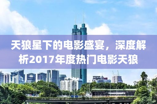 天狼星下的电影盛宴，深度解析2017年度热门电影天狼