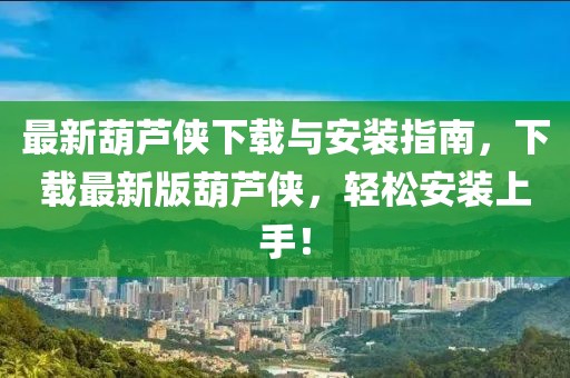 最新葫芦侠下载与安装指南，下载最新版葫芦侠，轻松安装上手！