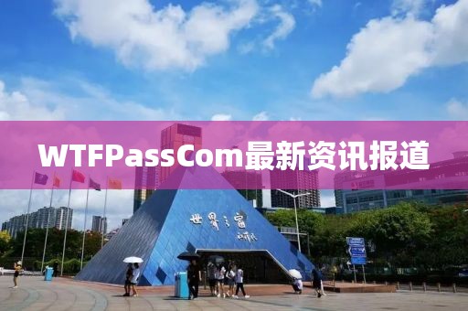 WTFPassCom最新资讯报道