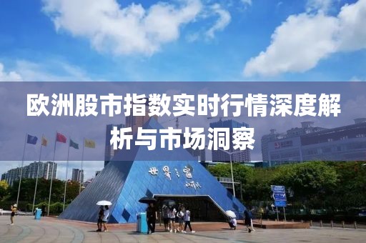 欧洲股市指数实时行情深度解析与市场洞察