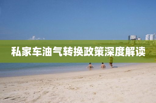 私家车油气转换政策深度解读
