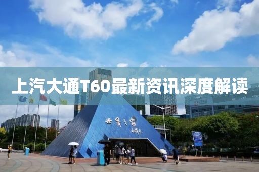 上汽大通T60最新资讯深度解读