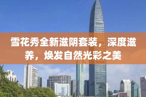 雪花秀全新滋阴套装，深度滋养，焕发自然光彩之美