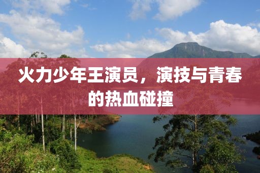 火力少年王演员，演技与青春的热血碰撞
