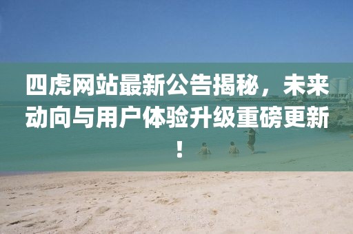 四虎网站最新公告揭秘，未来动向与用户体验升级重磅更新！
