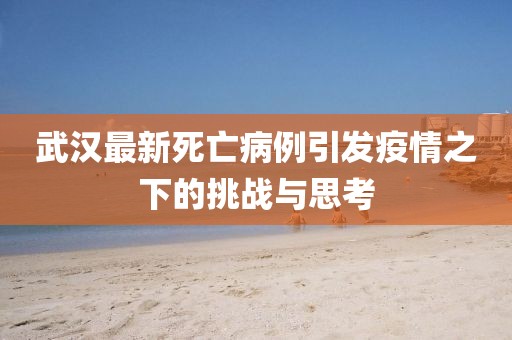 武汉最新死亡病例引发疫情之下的挑战与思考